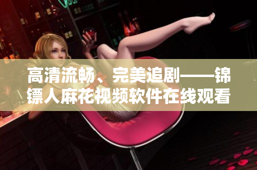 高清流畅、完美追剧——锦镖人麻花视频软件在线观看体验
