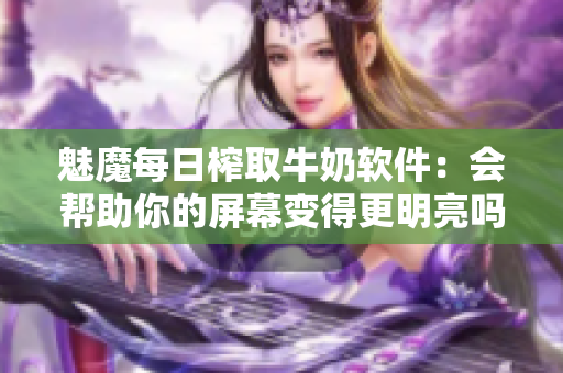 魅魔每日榨取牛奶软件：会帮助你的屏幕变得更明亮吗？