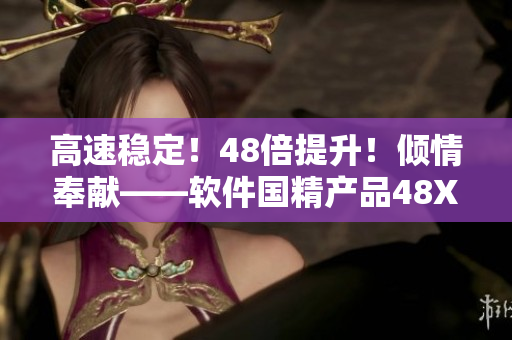 高速稳定！48倍提升！倾情奉献——软件国精产品48X
