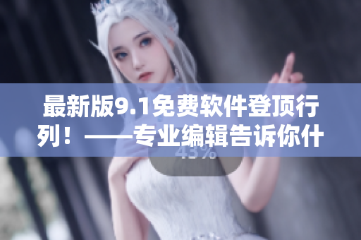 最新版9.1免费软件登顶行列!——专业编辑告诉你什么是最佳软件选择 最新版9.1免费软件登顶行列!——专业编辑告诉你什么是最佳软件选择