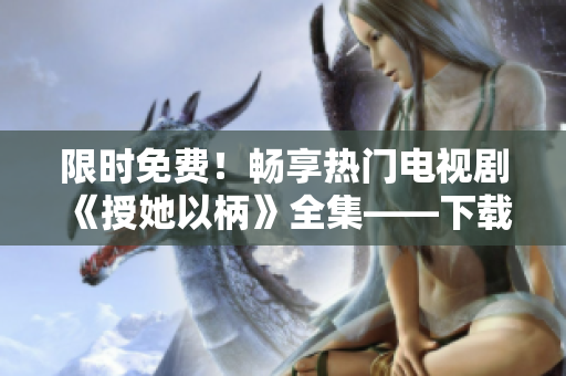 限时免费！畅享热门电视剧《授她以柄》全集——下载安装软件即可观看