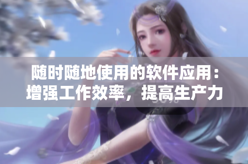 随时随地使用的软件应用：增强工作效率，提高生产力