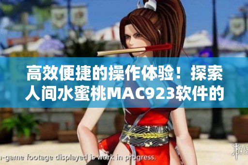 高效便捷的操作体验！探索人间水蜜桃MAC923软件的无限可能