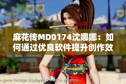 麻花传MD0174沈娜娜:如何通过优良软件提升创作效率 麻花传MD0174沈娜娜:如何通过优良软件提升创作效率