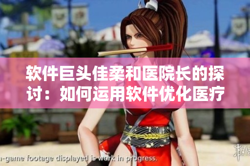 软件巨头佳柔和医院长的探讨：如何运用软件优化医疗服务