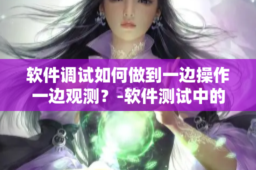 软件调试如何做到一边操作一边观测？-软件测试中的关键技巧
