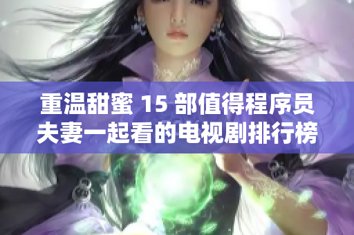 重温甜蜜 15 部值得程序员夫妻一起看的电视剧排行榜