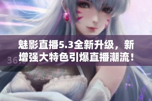 魅影直播5.3全新升级，新增强大特色引爆直播潮流！