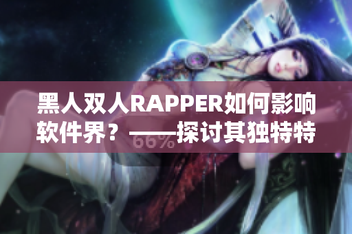 黑人双人RAPPER如何影响软件界？——探讨其独特特点与魅力