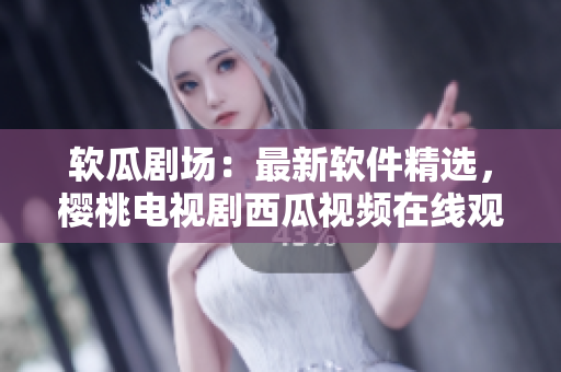 软瓜剧场：最新软件精选，樱桃电视剧西瓜视频在线观看