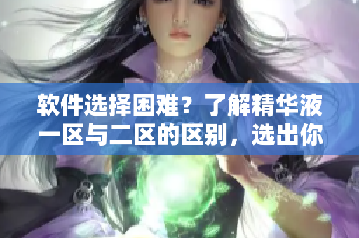 软件选择困难？了解精华液一区与二区的区别，选出你需要的软件！