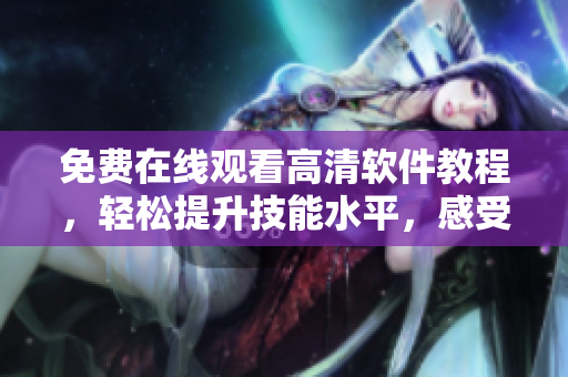 免费在线观看高清软件教程，轻松提升技能水平，感受不一样的学习之旅