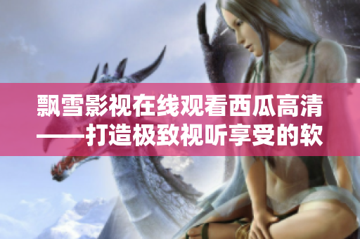 飘雪影视在线观看西瓜高清——打造极致视听享受的软件平台