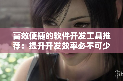 高效便捷的软件开发工具推荐：提升开发效率必不可少