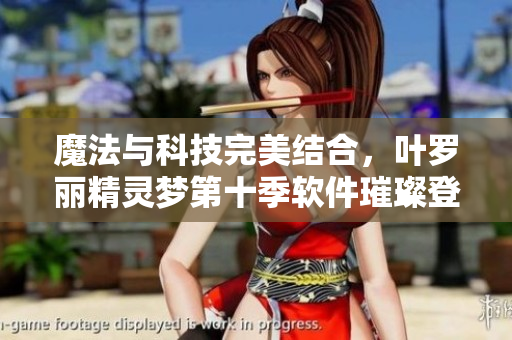 魔法与科技完美结合，叶罗丽精灵梦第十季软件璀璨登场