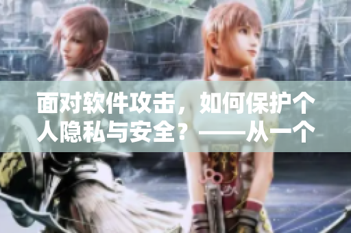 面对软件攻击，如何保护个人隐私与安全？——从一个编写者的角度出发