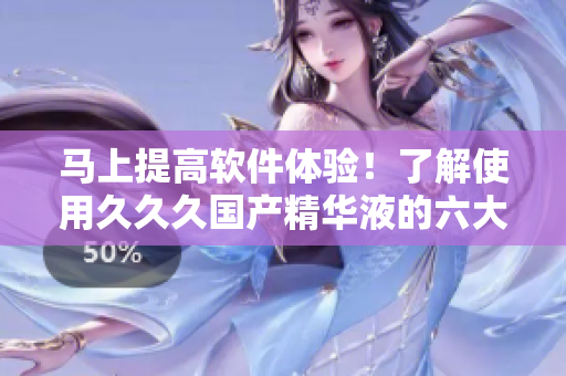 马上提高软件体验！了解使用久久久国产精华液的六大好处