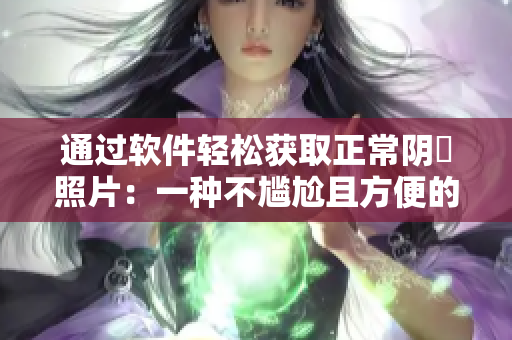 通过软件轻松获取正常阴脣照片：一种不尴尬且方便的新选择