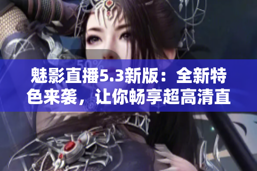 魅影直播5.3新版：全新特色来袭，让你畅享超高清直播体验！