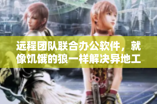 远程团队联合办公软件，就像饥饿的狼一样解决异地工作难题