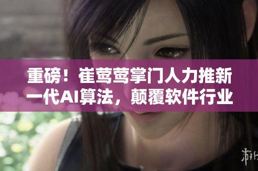 重磅！崔莺莺掌门人力推新一代AI算法，颠覆软件行业！