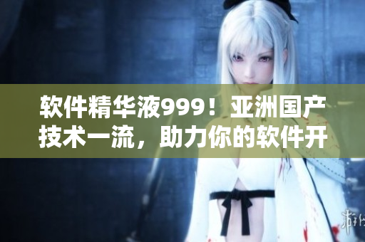 软件精华液999！亚洲国产技术一流，助力你的软件开发！