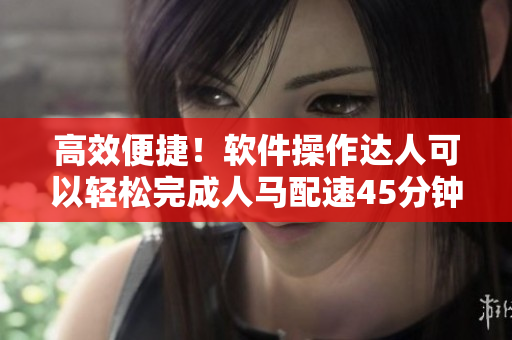 高效便捷！软件操作达人可以轻松完成人马配速45分钟