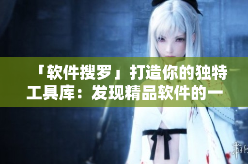「软件搜罗」打造你的独特工具库：发现精品软件的一站式平台