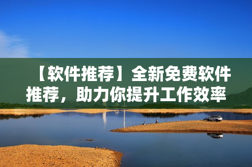 【软件推荐】全新免费软件推荐，助力你提升工作效率！