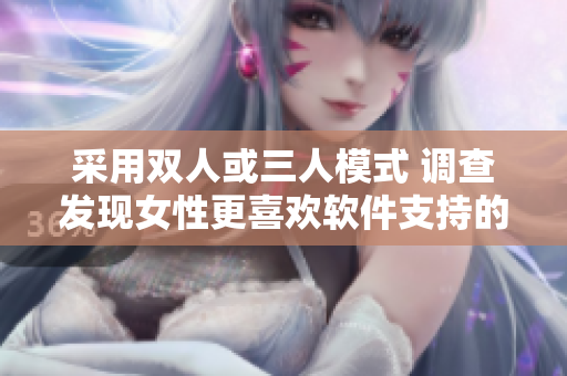采用双人或三人模式 调查发现女性更喜欢软件支持的哪种形式
