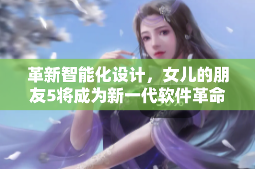 革新智能化设计，女儿的朋友5将成为新一代软件革命的代表
