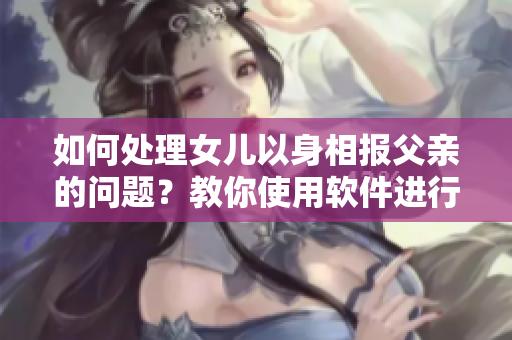 如何处理女儿以身相报父亲的问题？教你使用软件进行情感分析和有效沟通