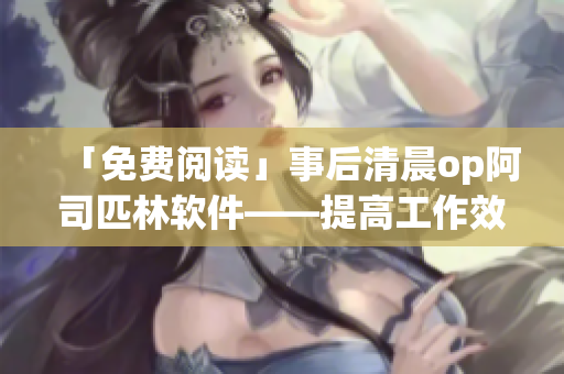 「免费阅读」事后清晨op阿司匹林软件——提高工作效率的好帮手