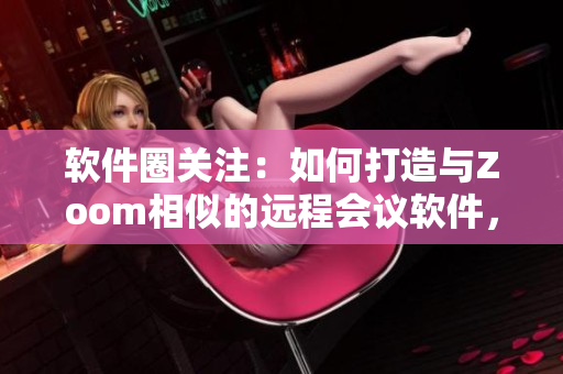 软件圈关注：如何打造与Zoom相似的远程会议软件，赢得市场分红？