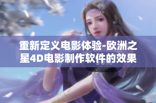 重新定义电影体验-欧洲之星4D电影制作软件的效果如何？