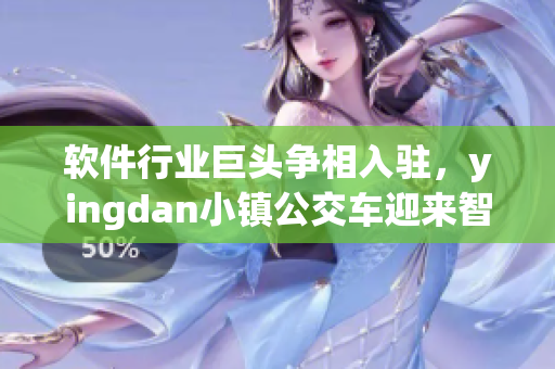 软件行业巨头争相入驻，yingdan小镇公交车迎来智能化革新