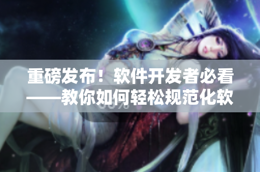 重磅发布！软件开发者必看——教你如何轻松规范化软件编写，提升用户体验！
