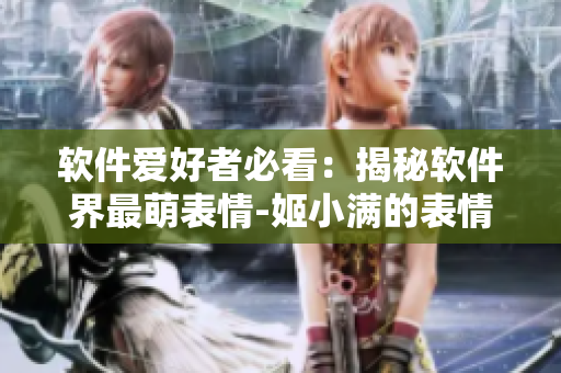 软件爱好者必看：揭秘软件界最萌表情-姬小满的表情包流行原因