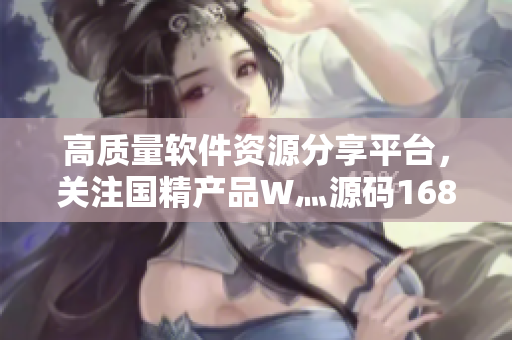 高质量软件资源分享平台，关注国精产品W灬源码1688