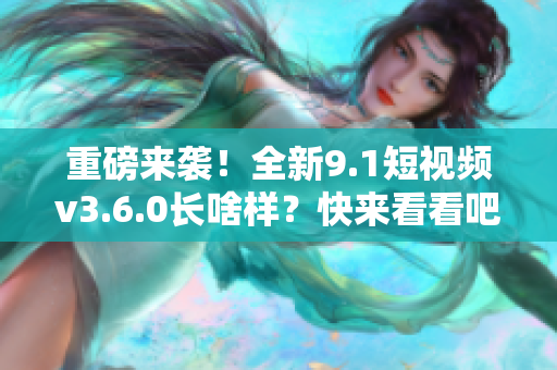 重磅来袭！全新9.1短视频v3.6.0长啥样？快来看看吧！