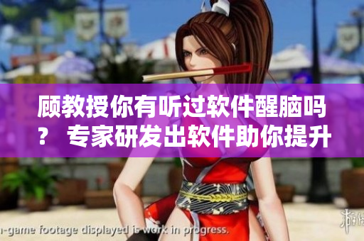 顾教授你有听过软件醒脑吗？ 专家研发出软件助你提升工作效率