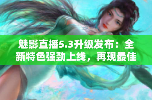 魅影直播5.3升级发布：全新特色强劲上线，再现最佳直播体验