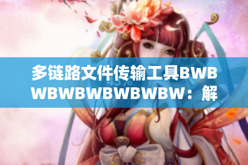 多链路文件传输工具BWBWBWBWBWBWBW：解放文件传输瓶颈
