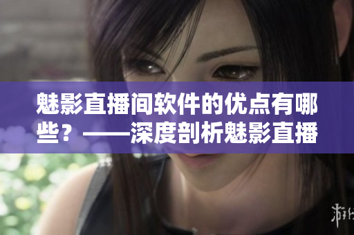 魅影直播间软件的优点有哪些？——深度剖析魅影直播间的全方位优势