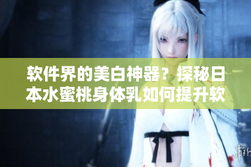 软件界的美白神器？探秘日本水蜜桃身体乳如何提升软件美白效果！