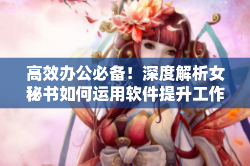 高效办公必备！深度解析女秘书如何运用软件提升工作效率