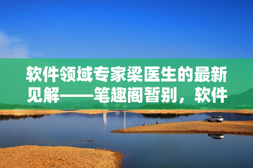软件领域专家梁医生的最新见解——笔趣阁暂别，软件开发之路犹在