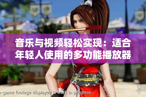 音乐与视频轻松实现：适合年轻人使用的多功能播放器推荐