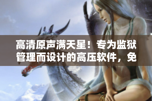 高清原声满天星！专为监狱管理而设计的高压软件，免费试用！