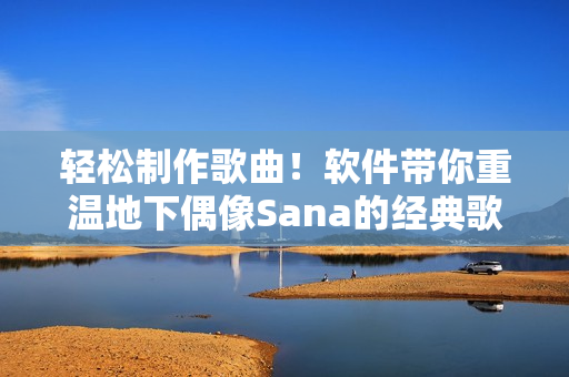 轻松制作歌曲！软件带你重温地下偶像Sana的经典歌曲！